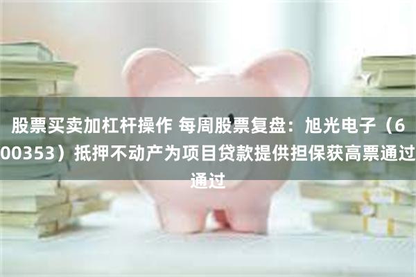 股票买卖加杠杆操作 每周股票复盘：旭光电子（600353）抵押不动产为项目贷款提供担保获高票通过