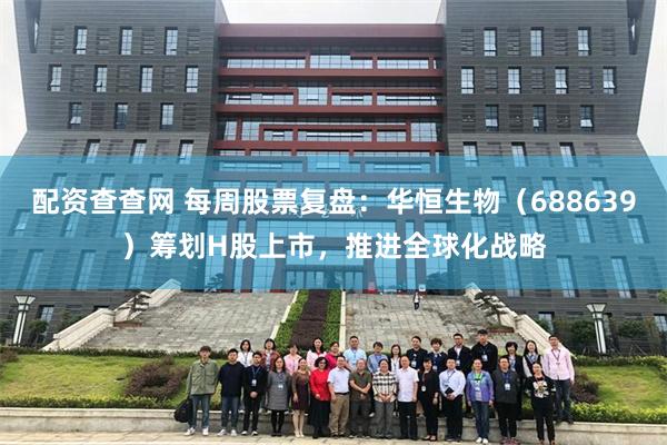 配资查查网 每周股票复盘：华恒生物（688639）筹划H股上市，推进全球化战略