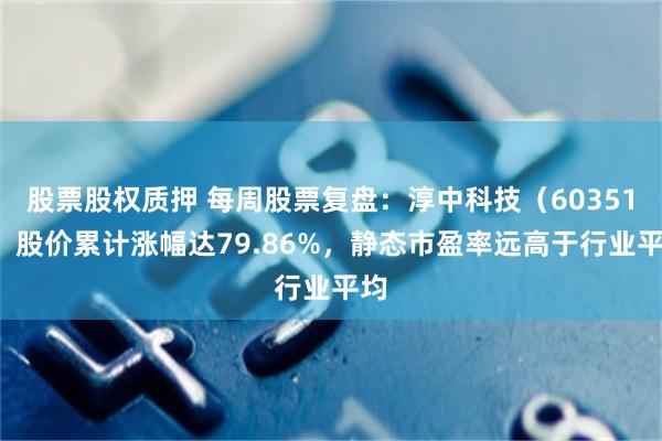 股票股权质押 每周股票复盘：淳中科技（603516）股价累计涨幅达79.86%，静态市盈率远高于行业平均