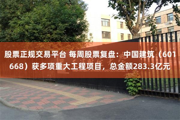 股票正规交易平台 每周股票复盘：中国建筑（601668）获多项重大工程项目，总金额283.3亿元