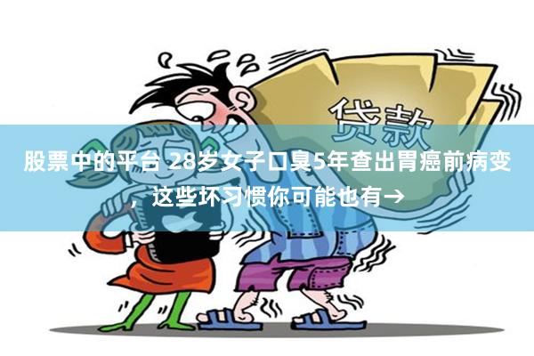 股票中的平台 28岁女子口臭5年查出胃癌前病变，这些坏习惯你可能也有→