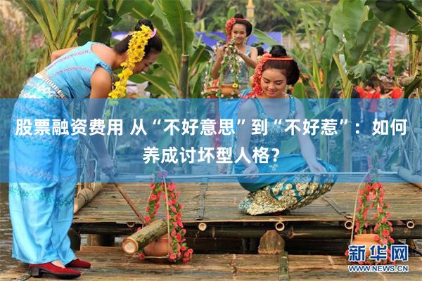股票融资费用 从“不好意思”到“不好惹”：如何养成讨坏型人格？