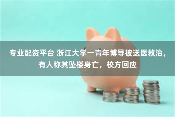 专业配资平台 浙江大学一青年博导被送医救治，有人称其坠楼身亡，校方回应