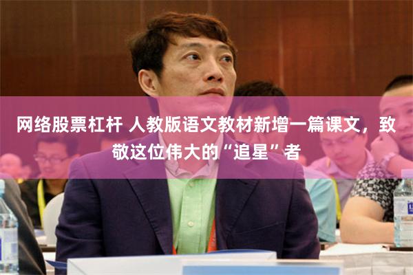 网络股票杠杆 人教版语文教材新增一篇课文，致敬这位伟大的“追星”者