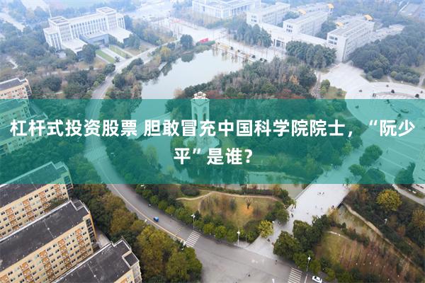 杠杆式投资股票 胆敢冒充中国科学院院士，“阮少平”是谁？