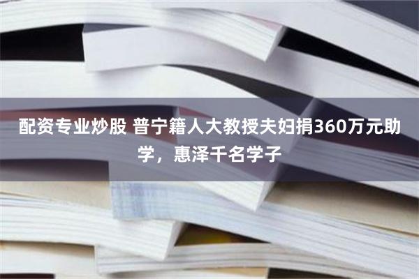 配资专业炒股 普宁籍人大教授夫妇捐360万元助学，惠泽千名学子