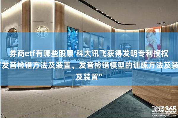 券商etf有哪些股票 科大讯飞获得发明专利授权：“发音检错方法及装置、发音检错模型的训练方法及装置”