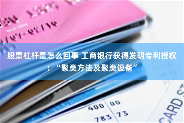 股票杠杆是怎么回事 工商银行获得发明专利授权：“聚类方法及聚类设备”
