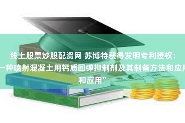 线上股票炒股配资网 苏博特获得发明专利授权：“一种喷射混凝土用钙质回弹抑制剂及其制备方法和应用”