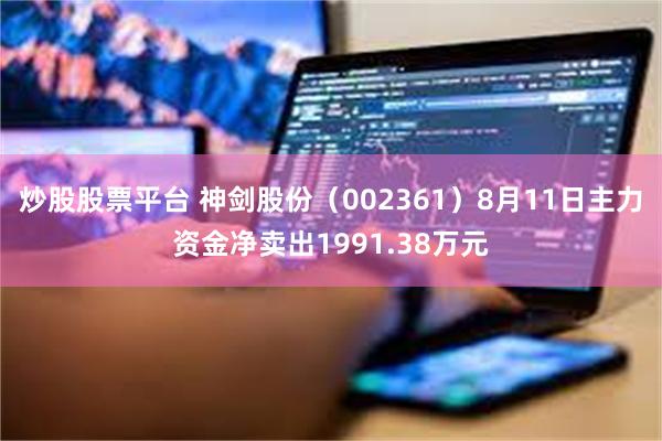 炒股股票平台 神剑股份(002361)8月11日主力资金净卖出1991.38万元
