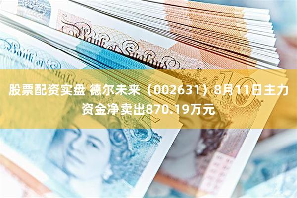股票配资实盘 德尔未来（002631）8月11日主力资金净卖出870.19万元