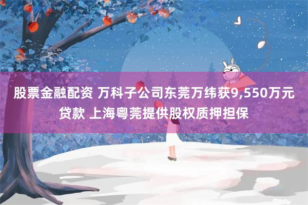 股票金融配资 万科子公司东莞万纬获9,550万元贷款 上海粤莞提供股权质押担保