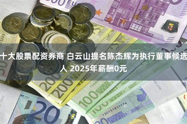 十大股票配资券商 白云山提名陈杰辉为执行董事候选人 2025年薪酬0元
