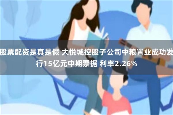 股票配资是真是假 大悦城控股子公司中粮置业成功发行15亿元中期票据 利率2.26%