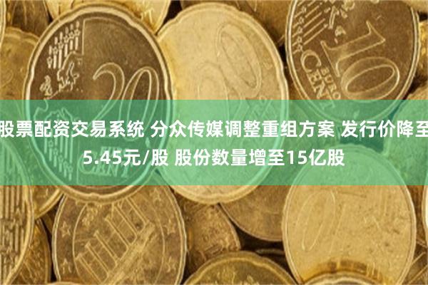 股票配资交易系统 分众传媒调整重组方案 发行价降至5.45元/股 股份数量增至15亿股