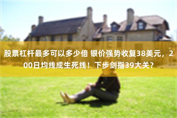 股票杠杆最多可以多少倍 银价强势收复38美元，200日均线成生死线！下步剑指39大关？