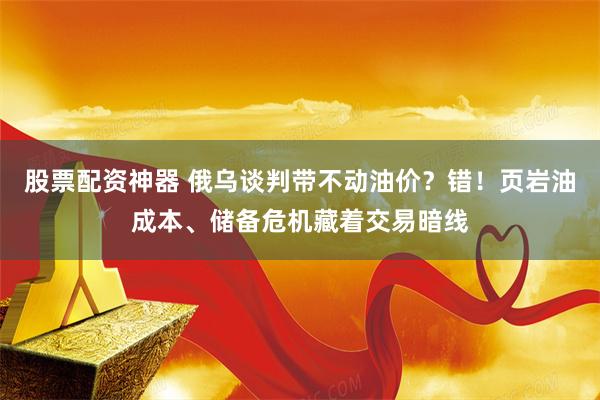 股票配资神器 俄乌谈判带不动油价？错！页岩油成本、储备危机藏着交易暗线