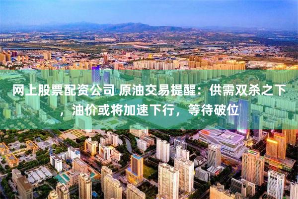 网上股票配资公司 原油交易提醒:供需双杀之下,油价或将加速下行,等待破位