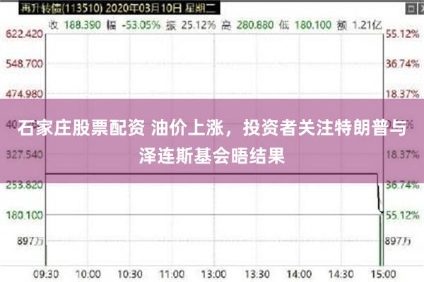 石家庄股票配资 油价上涨，投资者关注特朗普与泽连斯基会晤结果