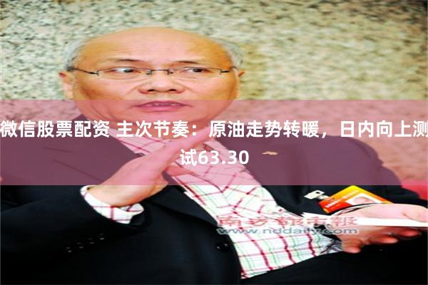 微信股票配资 主次节奏：原油走势转暖，日内向上测试63.30