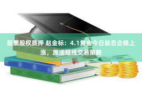 股票股权质押 赵金标：4.1黄金今日能否企稳上涨，原油短线交易策略