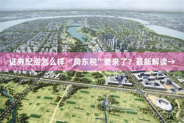 证券配资怎么样 “房东税”要来了？最新解读→