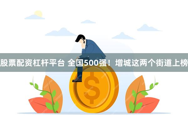 股票配资杠杆平台 全国500强！增城这两个街道上榜