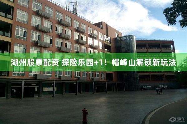 湖州股票配资 探险乐园+1!帽峰山解锁新玩法