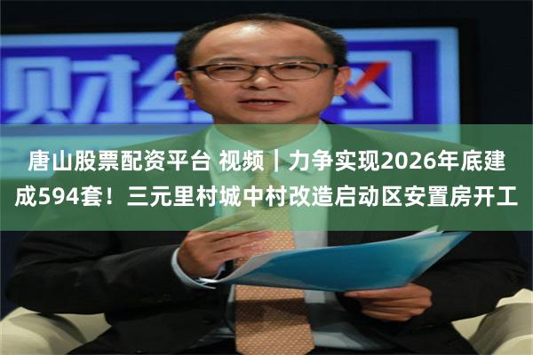 唐山股票配资平台 视频｜力争实现2026年底建成594套！三元里村城中村改造启动区安置房开工