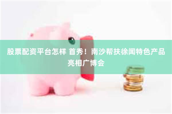 股票配资平台怎样 首秀！南沙帮扶徐闻特色产品亮相广博会