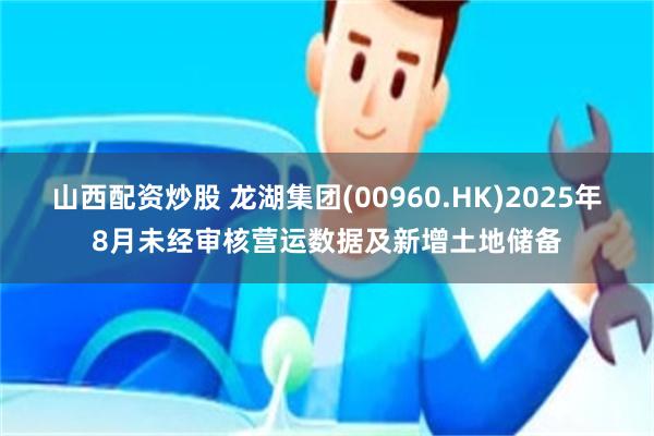 山西配资炒股 龙湖集团(00960.HK)2025年8月未经审核营运数据及新增土地储备