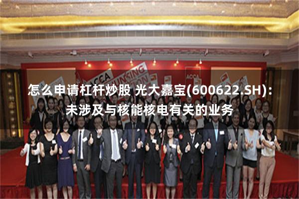 怎么申请杠杆炒股 光大嘉宝(600622.SH)：未涉及与核能核电有关的业务