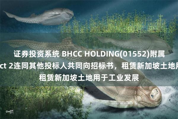 证券投资系统 BHCC HOLDING(01552)附属BHCC Project 2连同其他投标人共同向招标书，租赁新加坡土地用于工业发展