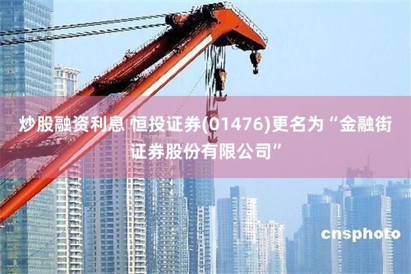 炒股融资利息 恒投证券(01476)更名为“金融街证券股份有限公司”