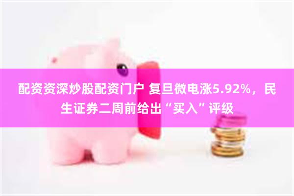 配资资深炒股配资门户 复旦微电涨5.92%，民生证券二周前给出“买入”评级