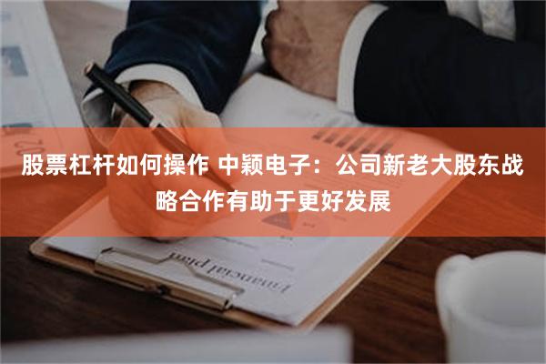 股票杠杆如何操作 中颖电子：公司新老大股东战略合作有助于更好发展