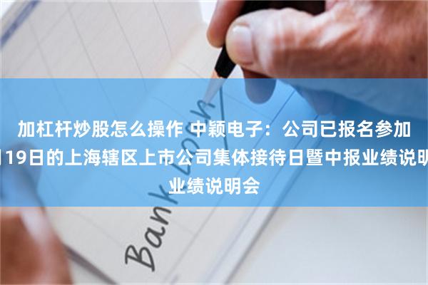 加杠杆炒股怎么操作 中颖电子：公司已报名参加9月19日的上海辖区上市公司集体接待日暨中报业绩说明会