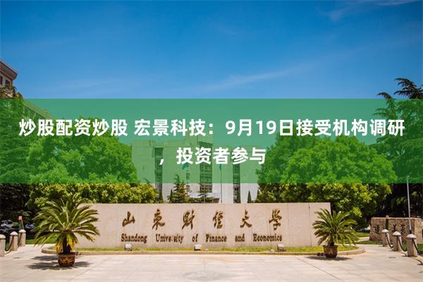 炒股配资炒股 宏景科技：9月19日接受机构调研，投资者参与
