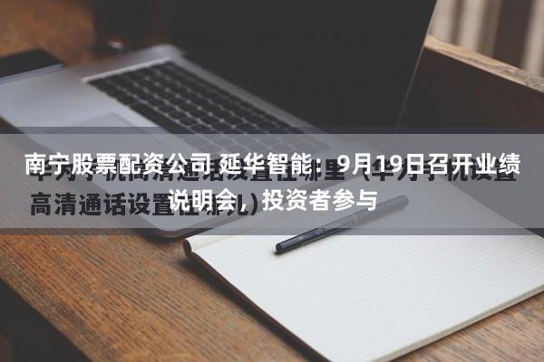 南宁股票配资公司 延华智能:9月19日召开业绩说明会,投资者参与