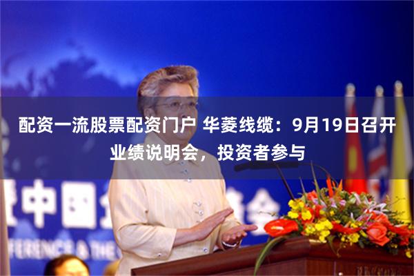 配资一流股票配资门户 华菱线缆：9月19日召开业绩说明会，投资者参与