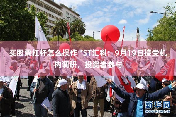 买股票杠杆怎么操作 *ST汇科：9月19日接受机构调研，投资者参与