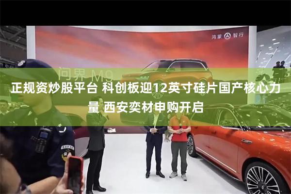 正规资炒股平台 科创板迎12英寸硅片国产核心力量 西安奕材申购开启
