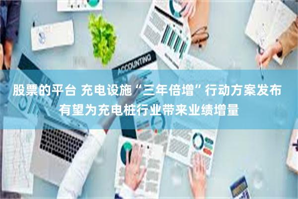 股票的平台 充电设施“三年倍增”行动方案发布 有望为充电桩行业带来业绩增量