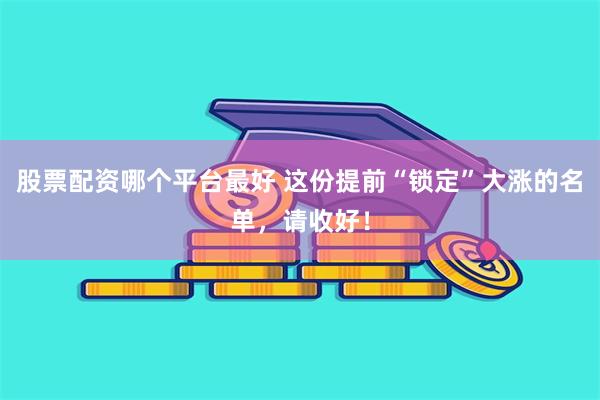 股票配资哪个平台最好 这份提前“锁定”大涨的名单，请收好！