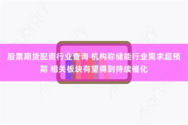 股票期货配资行业查询 机构称储能行业需求超预期 相关板块有望得到持续催化