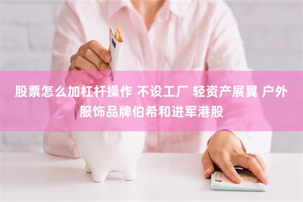 股票怎么加杠杆操作 不设工厂 轻资产展翼 户外服饰品牌伯希和进军港股
