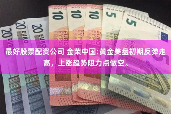 最好股票配资公司 金荣中国:黄金美盘初期反弹走高，上涨趋势阻力点做空。
