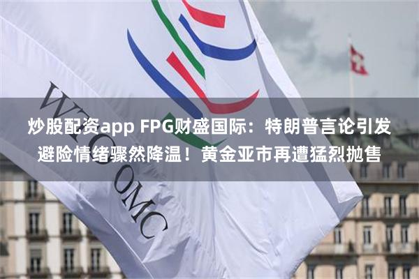 炒股配资app FPG财盛国际：特朗普言论引发避险情绪骤然降温！黄金亚市再遭猛烈抛售