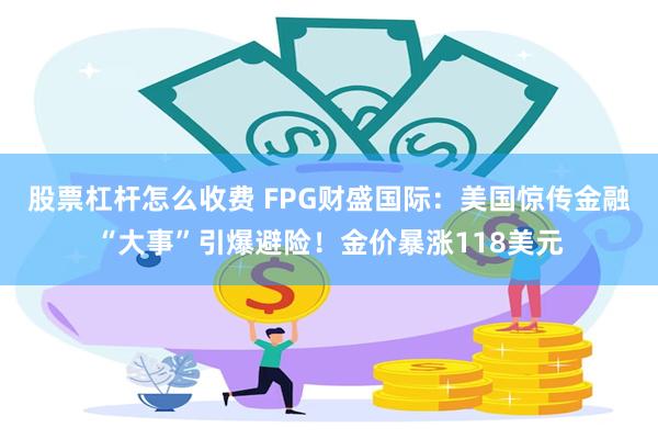 股票杠杆怎么收费 FPG财盛国际：美国惊传金融“大事”引爆避险！金价暴涨118美元