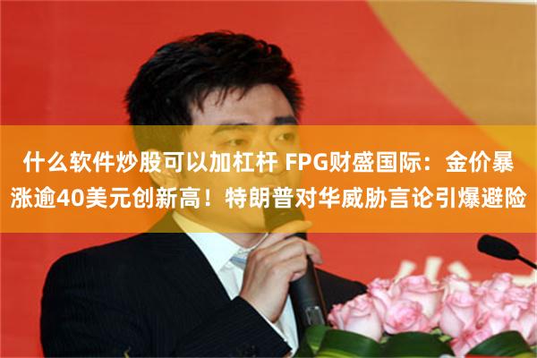 什么软件炒股可以加杠杆 FPG财盛国际：金价暴涨逾40美元创新高！特朗普对华威胁言论引爆避险
